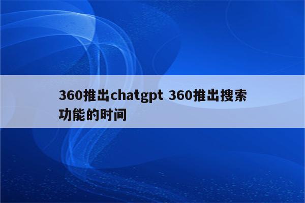 360推出chatgpt 360推出搜索功能的时间