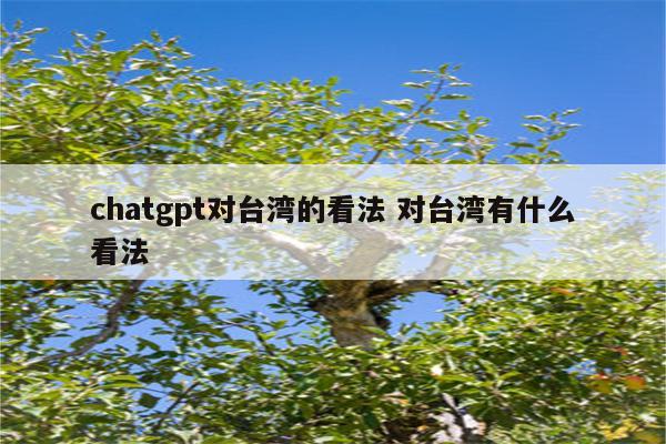 chatgpt对台湾的看法 对台湾有什么看法