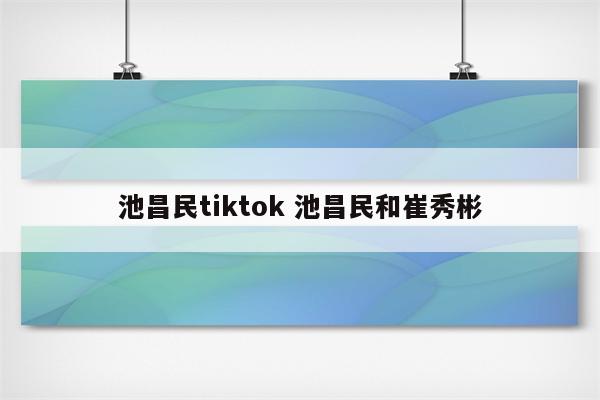 池昌民tiktok 池昌民和崔秀彬