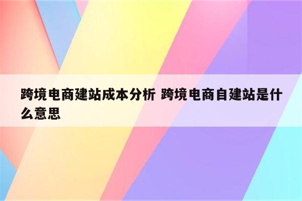 跨境电商建站成本分析 跨境电商自建站是什么意思