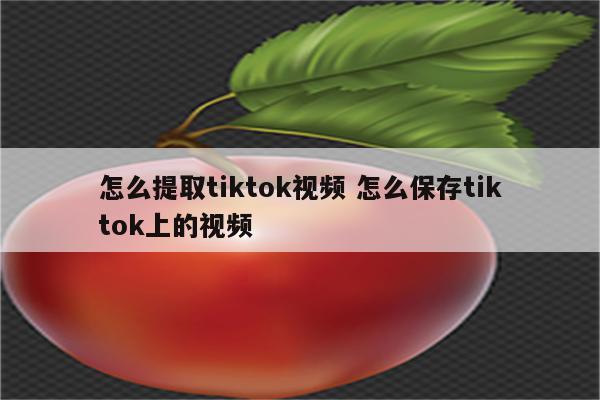 怎么提取tiktok视频 怎么保存tiktok上的视频