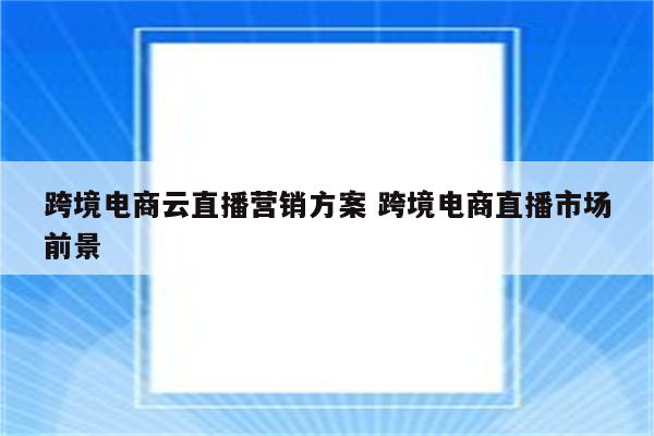 跨境电商云直播营销方案 跨境电商直播市场前景