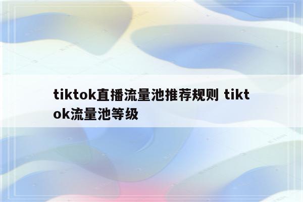 tiktok直播流量池推荐规则 tiktok流量池等级