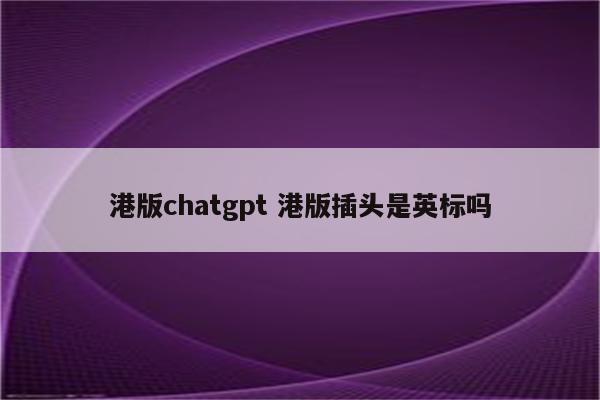 港版chatgpt 港版插头是英标吗