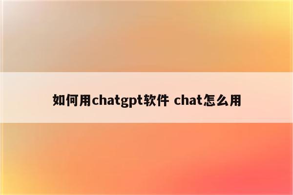 如何用chatgpt软件 chat怎么用