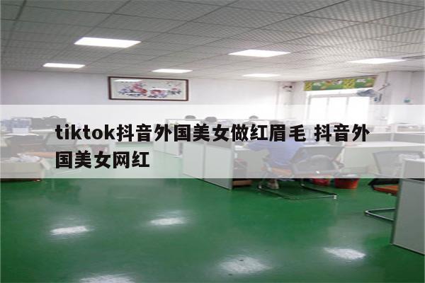 tiktok抖音外国美女做红眉毛 抖音外国美女网红