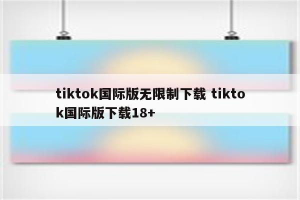 tiktok国际版无限制下载 tiktok国际版下载18+