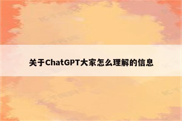 关于ChatGPT大家怎么理解的信息