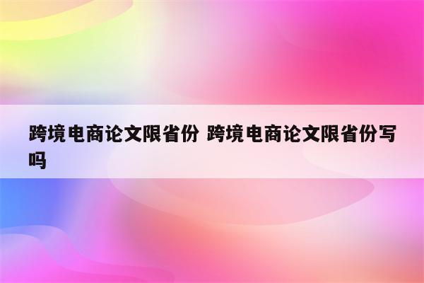 跨境电商论文限省份 跨境电商论文限省份写吗