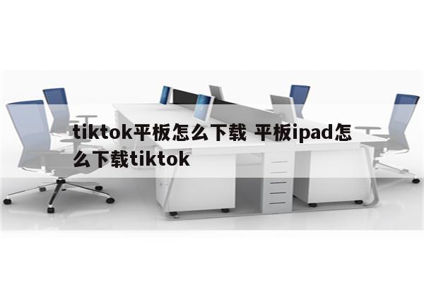 tiktok平板怎么下载 平板ipad怎么下载tiktok
