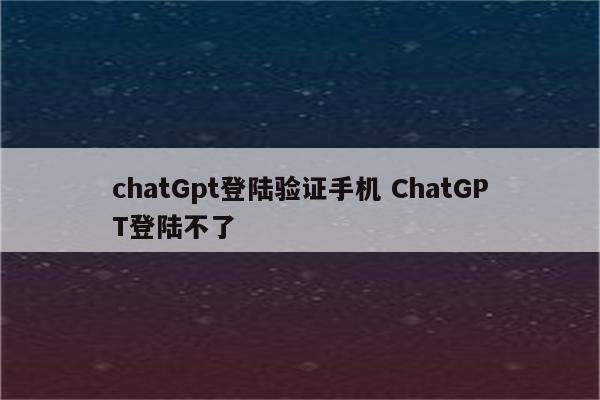 chatGpt登陆验证手机 ChatGPT登陆不了