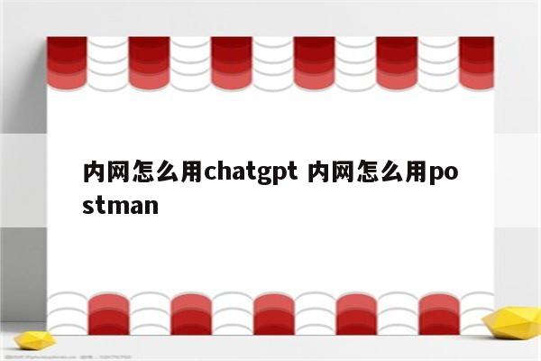 内网怎么用chatgpt 内网怎么用postman