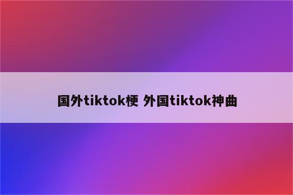 国外tiktok梗 外国tiktok神曲