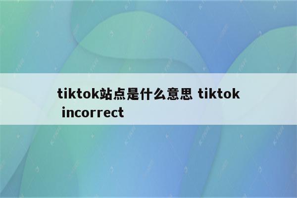 tiktok站点是什么意思 tiktok incorrect
