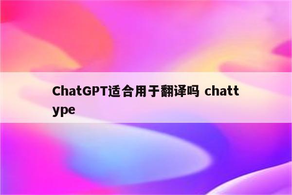 ChatGPT适合用于翻译吗 chattype