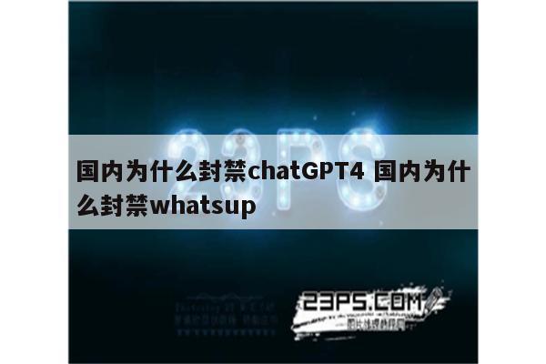 国内为什么封禁chatGPT4 国内为什么封禁whatsup