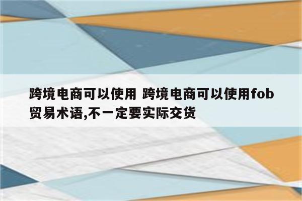 跨境电商可以使用 跨境电商可以使用fob贸易术语,不一定要实际交货