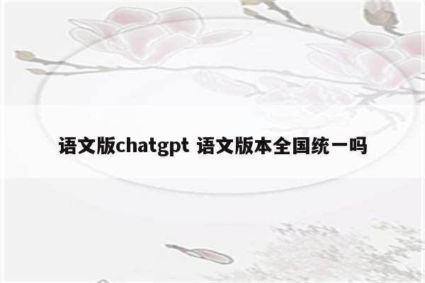 语文版chatgpt 语文版本全国统一吗
