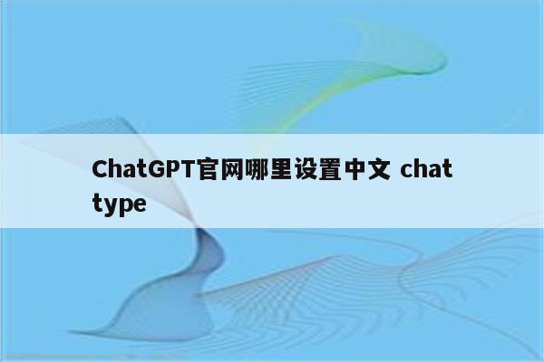 ChatGPT官网哪里设置中文 chattype