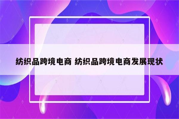 纺织品跨境电商 纺织品跨境电商发展现状