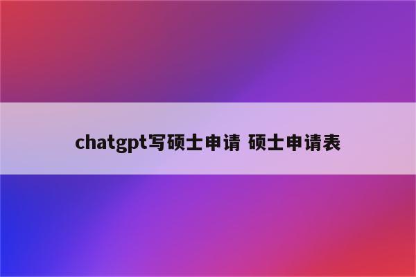 chatgpt写硕士申请 硕士申请表