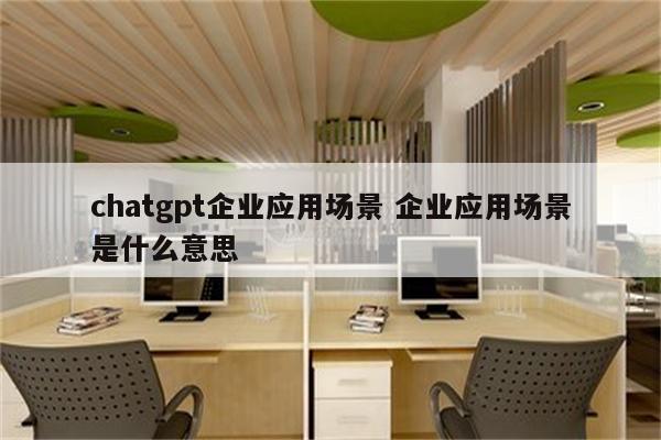 chatgpt企业应用场景 企业应用场景是什么意思