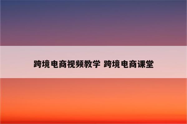 跨境电商视频教学 跨境电商课堂