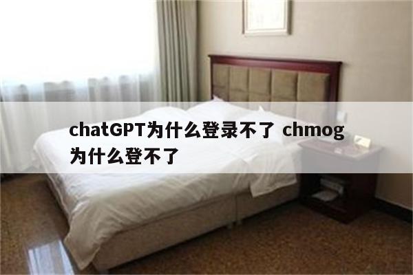 chatGPT为什么登录不了 chmog为什么登不了