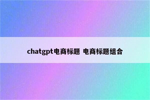 chatgpt电商标题 电商标题组合
