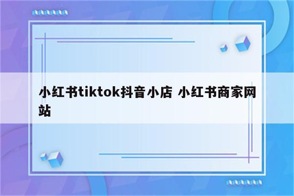 小红书tiktok抖音小店 小红书商家网站
