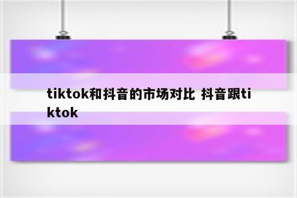 tiktok和抖音的市场对比 抖音跟tiktok