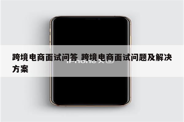 跨境电商面试问答 跨境电商面试问题及解决方案