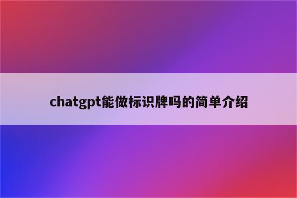 chatgpt能做标识牌吗的简单介绍