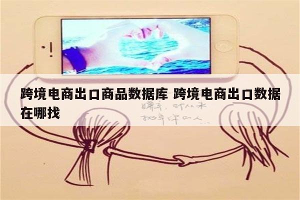 跨境电商出口商品数据库 跨境电商出口数据在哪找