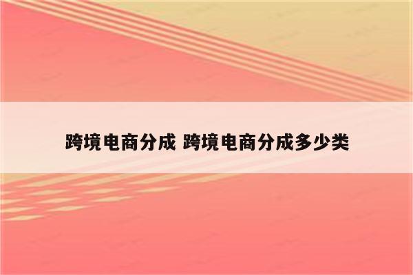 跨境电商分成 跨境电商分成多少类