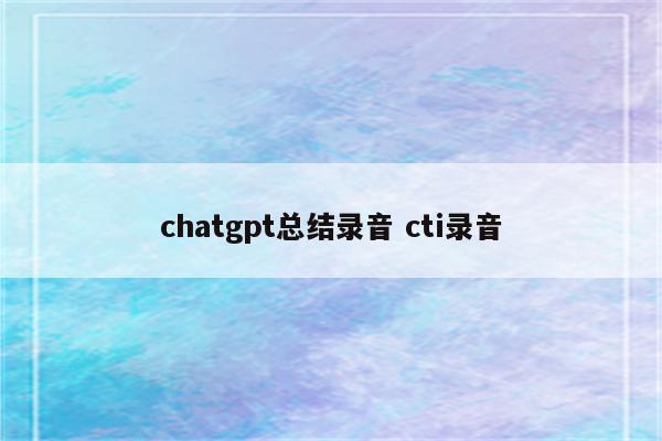 chatgpt总结录音 cti录音
