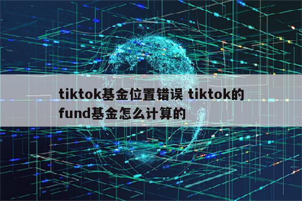 tiktok基金位置错误 tiktok的fund基金怎么计算的