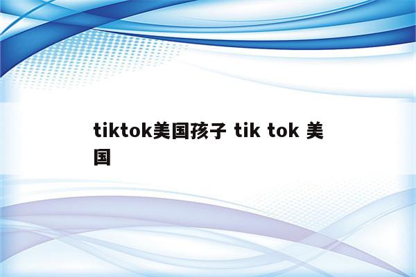 tiktok美国孩子 tik tok 美国
