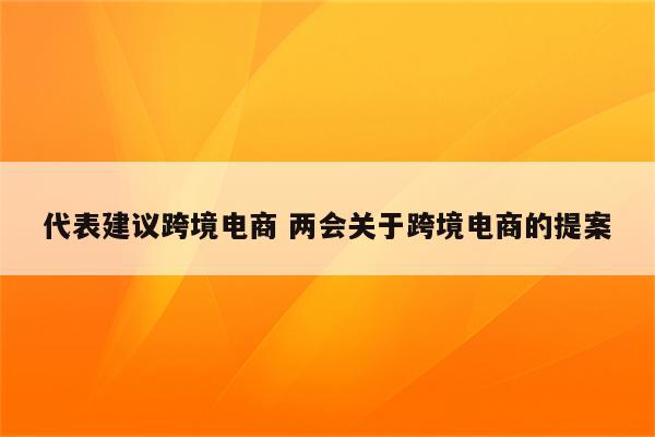 代表建议跨境电商 两会关于跨境电商的提案