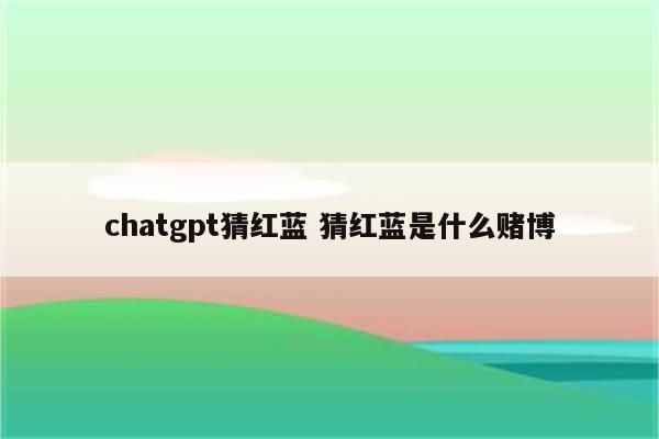 chatgpt猜红蓝 猜红蓝是什么赌博