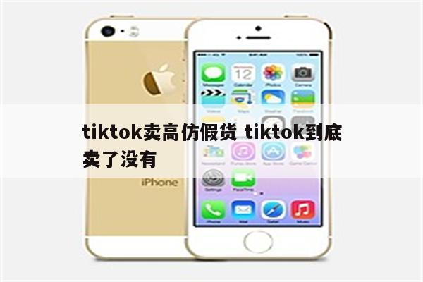 tiktok卖高仿假货 tiktok到底卖了没有