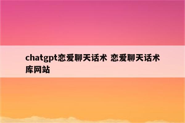 chatgpt恋爱聊天话术 恋爱聊天话术库网站