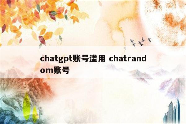 chatgpt账号滥用 chatrandom账号