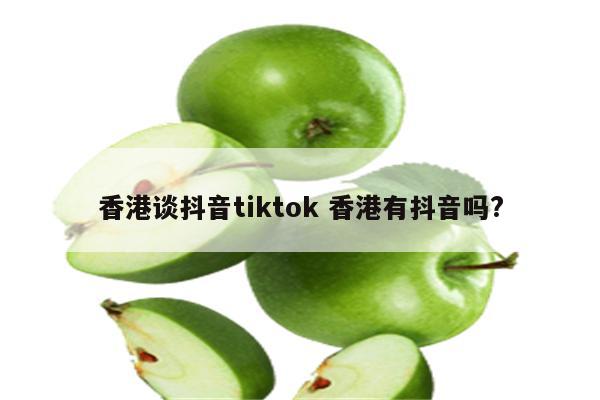 香港谈抖音tiktok 香港有抖音吗?