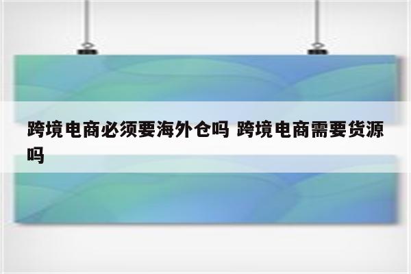 跨境电商必须要海外仓吗 跨境电商需要货源吗