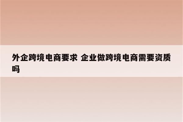 外企跨境电商要求 企业做跨境电商需要资质吗