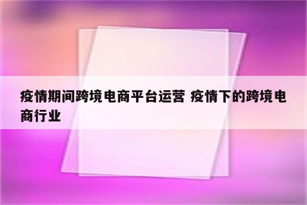 疫情期间跨境电商平台运营 疫情下的跨境电商行业