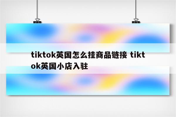tiktok英国怎么挂商品链接 tiktok英国小店入驻