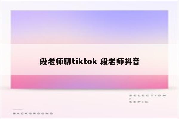 段老师聊tiktok 段老师抖音