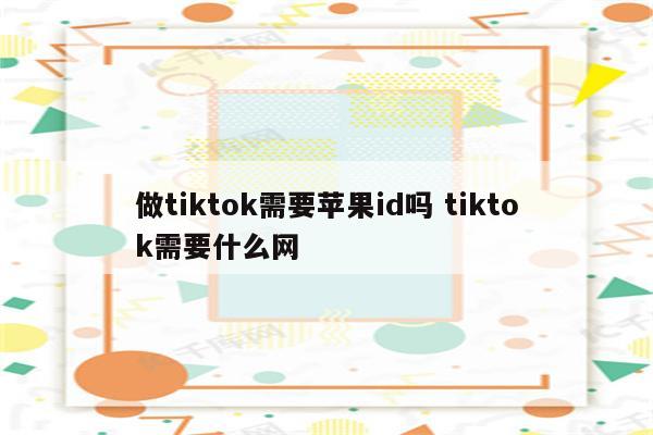 做tiktok需要苹果id吗 tiktok需要什么网